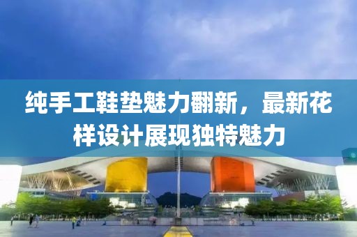 纯手工鞋垫魅力翻新，最新花样设计展现独特魅力