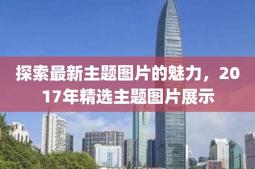 探索最新主题图片的魅力，2017年精选主题图片展示