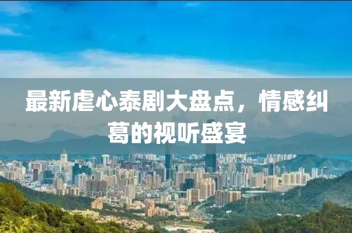 最新虐心泰剧大盘点，情感纠葛的视听盛宴