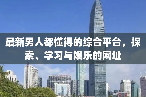 最新男人都懂得的综合平台，探索、学习与娱乐的网址