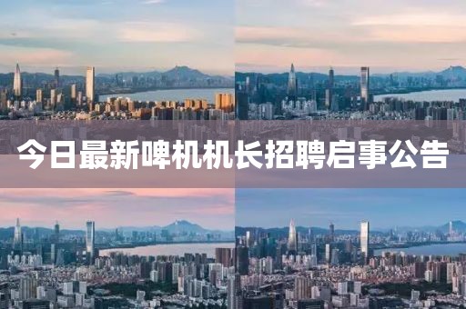今日最新啤机机长招聘启事公告