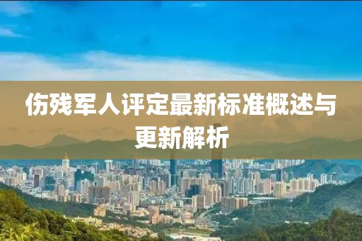 伤残军人评定最新标准概述与更新解析
