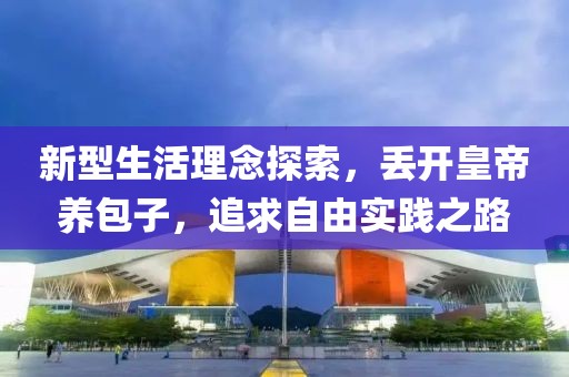 新型生活理念探索，丢开皇帝养包子，追求自由实践之路