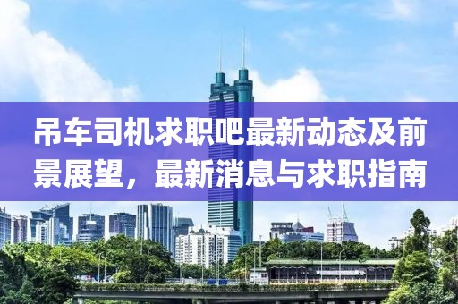 吊车司机求职吧最新动态及前景展望，最新消息与求职指南