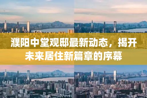 濮阳中堂观邸最新动态，揭开未来居住新篇章的序幕