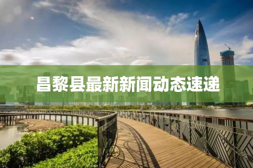 昌黎县最新新闻动态速递