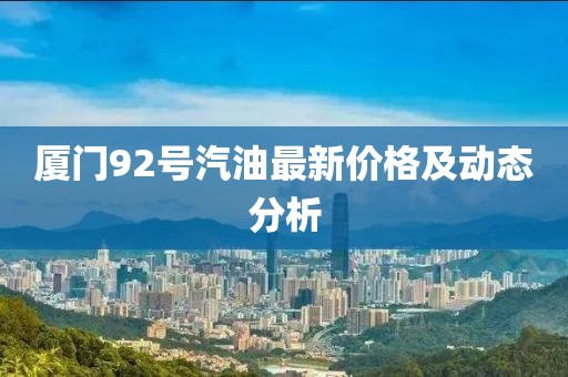 厦门92号汽油最新价格及动态分析