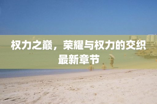 权力之巅，荣耀与权力的交织最新章节