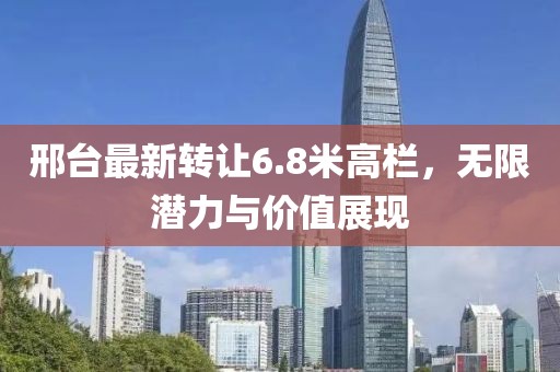 邢台最新转让6.8米高栏，无限潜力与价值展现