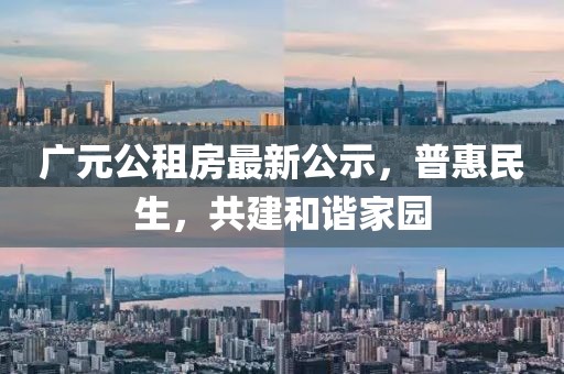 广元公租房最新公示，普惠民生，共建和谐家园