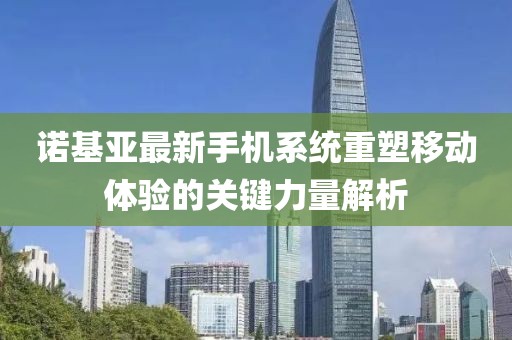 诺基亚最新手机系统重塑移动体验的关键力量解析
