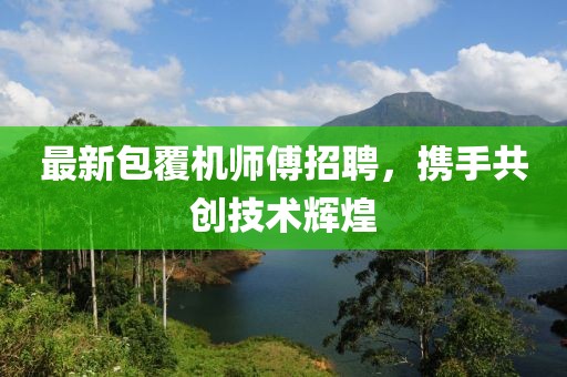 最新包覆机师傅招聘，携手共创技术辉煌