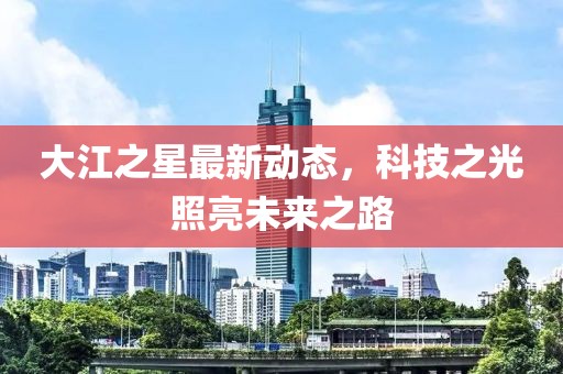 大江之星最新动态，科技之光照亮未来之路