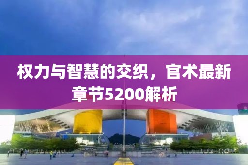 权力与智慧的交织，官术最新章节5200解析