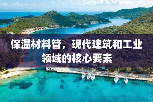 保温材料管，现代建筑和工业领域的核心要素