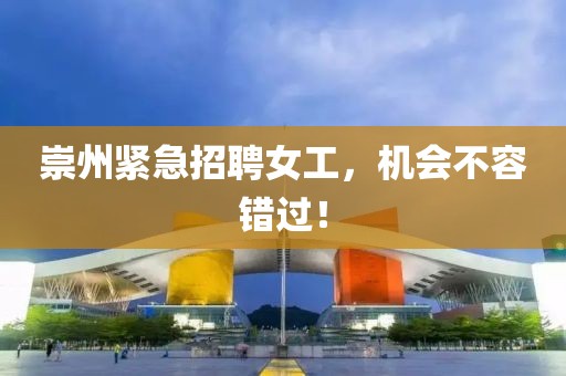 崇州紧急招聘女工，机会不容错过！