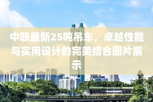 中联最新25吨吊车，卓越性能与实用设计的完美结合图片展示