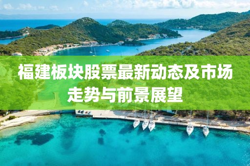 福建板块股票最新动态及市场走势与前景展望