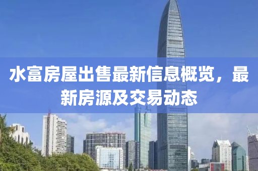 水富房屋出售最新信息概览，最新房源及交易动态