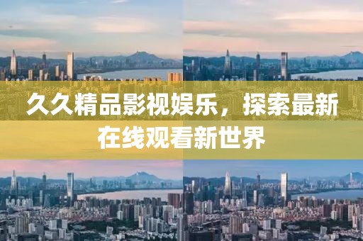 久久精品影视娱乐，探索最新在线观看新世界