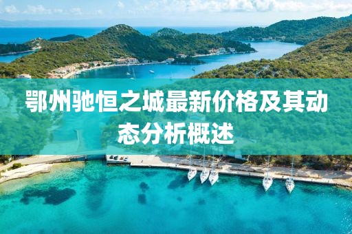 鄂州驰恒之城最新价格及其动态分析概述