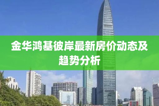 金华鸿基彼岸最新房价动态及趋势分析