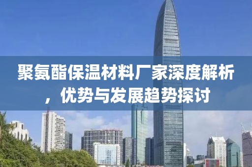 聚氨酯保温材料厂家深度解析，优势与发展趋势探讨