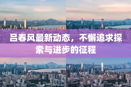 吕春风最新动态，不懈追求探索与进步的征程