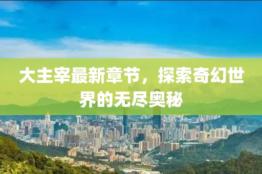 大主宰最新章节，探索奇幻世界的无尽奥秘