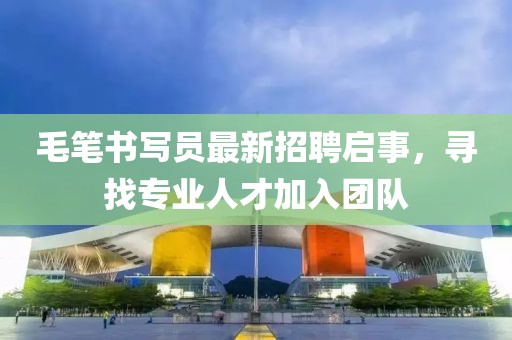 毛笔书写员最新招聘启事，寻找专业人才加入团队