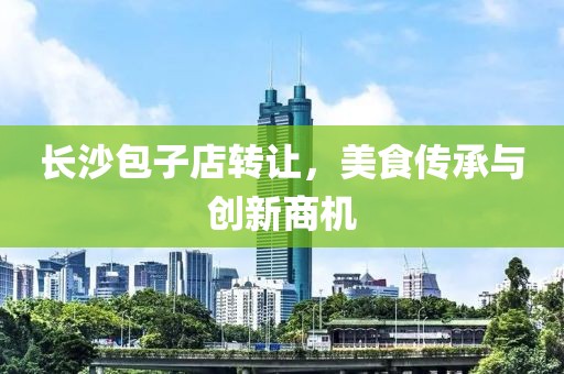 长沙包子店转让，美食传承与创新商机