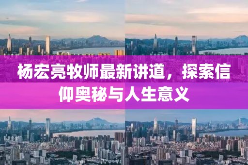 杨宏亮牧师最新讲道，探索信仰奥秘与人生意义