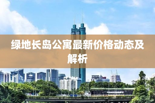 绿地长岛公寓最新价格动态及解析