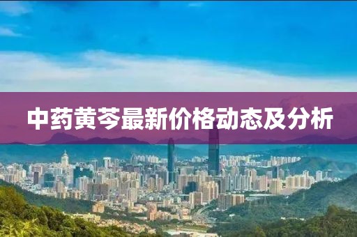 中药黄芩最新价格动态及分析