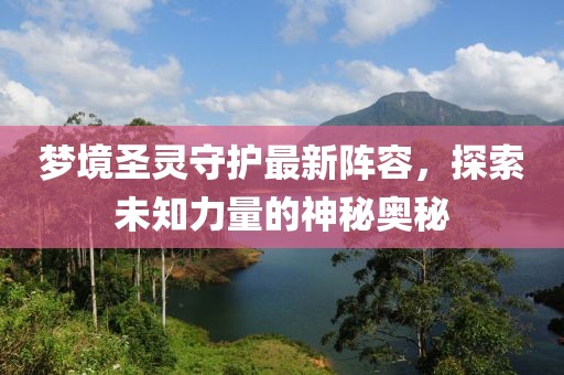 梦境圣灵守护最新阵容，探索未知力量的神秘奥秘