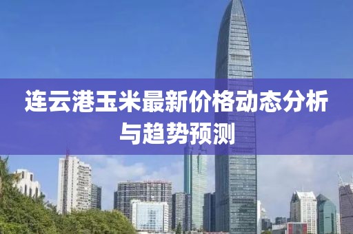 连云港玉米最新价格动态分析与趋势预测