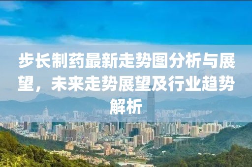 步长制药最新走势图分析与展望，未来走势展望及行业趋势解析