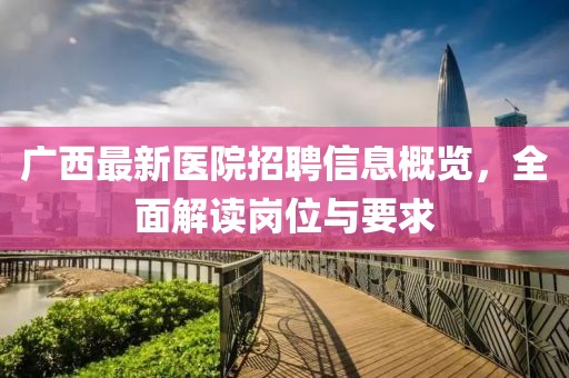 广西最新医院招聘信息概览，全面解读岗位与要求