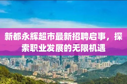 新都永辉超市最新招聘启事，探索职业发展的无限机遇