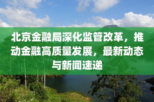 北京金融局深化监管改革，推动金融高质量发展，最新动态与新闻速递