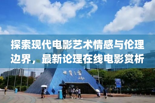 探索现代电影艺术情感与伦理边界，最新论理在线电影赏析