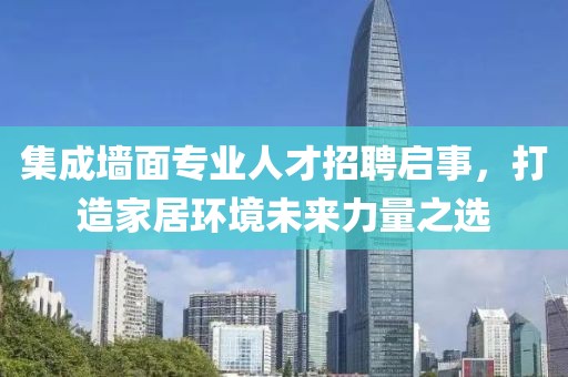 集成墙面专业人才招聘启事，打造家居环境未来力量之选