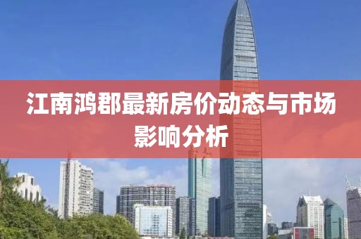 江南鸿郡最新房价动态与市场影响分析