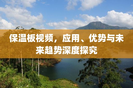 保温板视频，应用、优势与未来趋势深度探究
