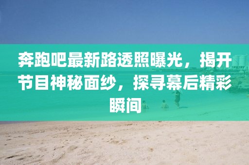 奔跑吧最新路透照曝光，揭开节目神秘面纱，探寻幕后精彩瞬间