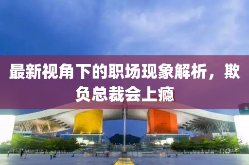 最新视角下的职场现象解析，欺负总裁会上瘾