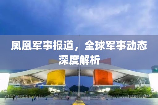 凤凰军事报道，全球军事动态深度解析