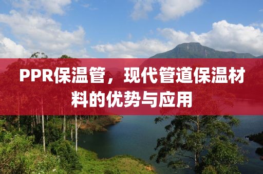 PPR保温管，现代管道保温材料的优势与应用