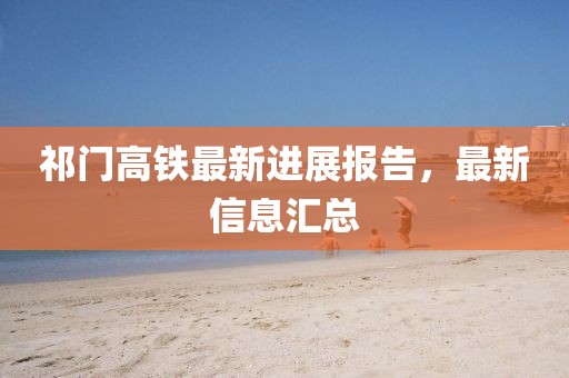 祁门高铁最新进展报告，最新信息汇总