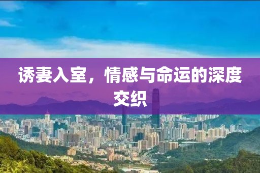 诱妻入室，情感与命运的深度交织